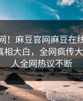 震惊全网！麻豆官网麻豆在线观看麻豆游戏真相大白，全网疯传大V真相让人全网热议不断