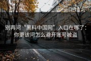 别再问“黑料中国网”入口在哪了：你更该问怎么避开账号被盗