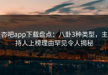 杏吧app下载盘点：八卦3种类型，主持人上榜理由罕见令人揭秘