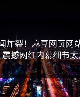 本周丑闻炸裂！麻豆网页网站点击揭秘，震撼网红内幕细节太炸裂