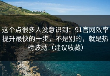 这个点很多人没意识到：91官网效率提升最快的一步，不是别的，就是热榜波动（建议收藏）