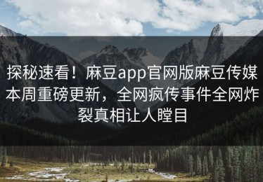 探秘速看！麻豆app官网版麻豆传媒本周重磅更新，全网疯传事件全网炸裂真相让人瞠目