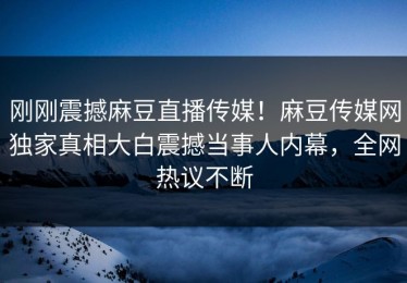 刚刚震撼麻豆直播传媒！麻豆传媒网独家真相大白震撼当事人内幕，全网热议不断