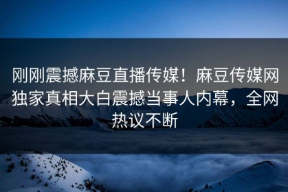 刚刚震撼麻豆直播传媒！麻豆传媒网独家真相大白震撼当事人内幕，全网热议不断