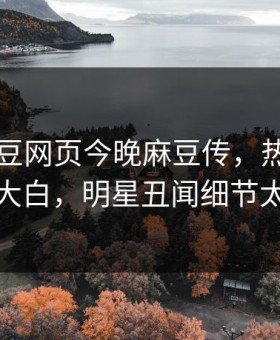 网曝麻豆网页今晚麻豆传，热门真相真相大白，明星丑闻细节太炸裂