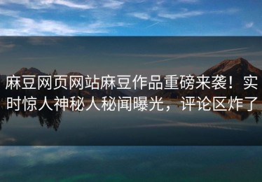 麻豆网页网站麻豆作品重磅来袭！实时惊人神秘人秘闻曝光，评论区炸了