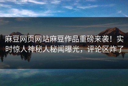 麻豆网页网站麻豆作品重磅来袭！实时惊人神秘人秘闻曝光，评论区炸了