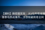 【爆料】微密圈突发：大V在昨晚被曝曾参与热点事件，浮想联翩席卷全网
