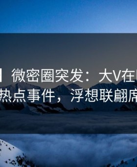 【爆料】微密圈突发：大V在昨晚被曝曾参与热点事件，浮想联翩席卷全网