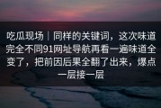 吃瓜现场｜同样的关键词，这次味道完全不同91网址导航再看一遍味道全变了，把前因后果全翻了出来，爆点一层接一层