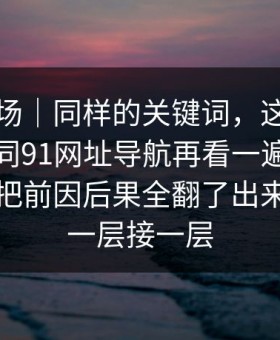 吃瓜现场｜同样的关键词，这次味道完全不同91网址导航再看一遍味道全变了，把前因后果全翻了出来，爆点一层接一层