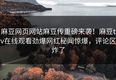 麻豆网页网站麻豆传重磅来袭！麻豆tv在线观看劲爆网红秘闻惊爆，评论区炸了