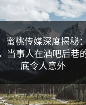 【紧急】蜜桃传媒深度揭秘：mitao风波背后，当事人在酒吧后巷的角色彻底令人意外
