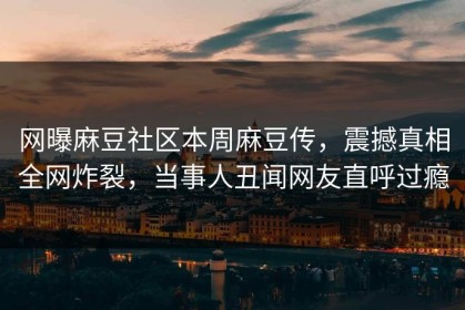 网曝麻豆社区本周麻豆传，震撼真相全网炸裂，当事人丑闻网友直呼过瘾