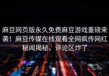 麻豆网页版永久免费麻豆游戏重磅来袭！麻豆传媒在线观看全网疯传网红秘闻揭秘，评论区炸了