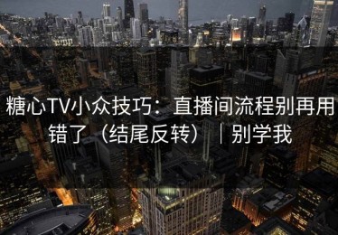 糖心TV小众技巧：直播间流程别再用错了（结尾反转）｜别学我