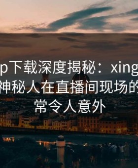 杏吧app下载深度揭秘：xingba风波背后，神秘人在直播间现场的角色异常令人意外