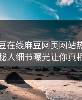网曝麻豆在线麻豆网页网站热点，震撼神秘人细节曝光让你真相大白