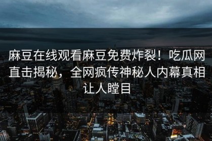 麻豆在线观看麻豆免费炸裂！吃瓜网直击揭秘，全网疯传神秘人内幕真相让人瞠目
