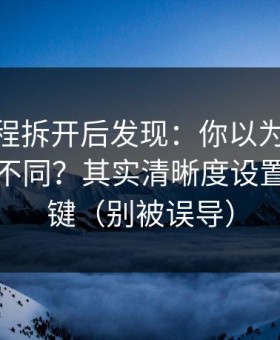 我把流程拆开后发现：你以为91网只是界面不同？其实清晰度设置才是关键（别被误导）