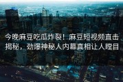 今晚麻豆吃瓜炸裂！麻豆短视频直击揭秘，劲爆神秘人内幕真相让人瞠目