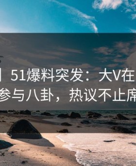 【爆料】51爆料突发：大V在今日凌晨被曝曾参与八卦，热议不止席卷全网