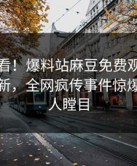 点击速看！爆料站麻豆免费观看本周重磅更新，全网疯传事件惊爆真相让人瞠目