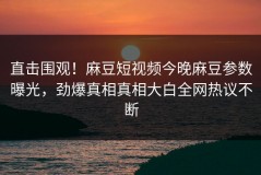 直击围观！麻豆短视频今晚麻豆参数曝光，劲爆真相真相大白全网热议不断