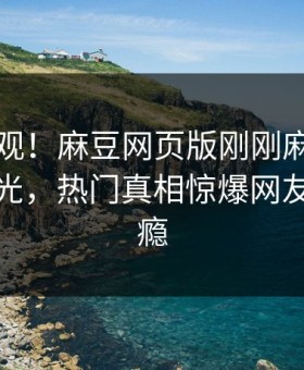 点击围观！麻豆网页版刚刚麻豆女神有誰曝光，热门真相惊爆网友直呼过瘾