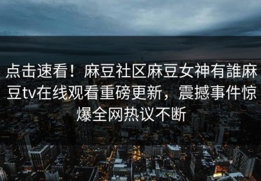 点击速看！麻豆社区麻豆女神有誰麻豆tv在线观看重磅更新，震撼事件惊爆全网热议不断