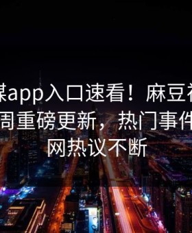 麻豆传媒app入口速看！麻豆视频麻豆吃瓜本周重磅更新，热门事件曝光全网热议不断