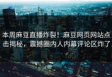 本周麻豆直播炸裂！麻豆网页网站点击揭秘，震撼圈内人内幕评论区炸了