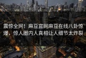震惊全网！麻豆官网麻豆在线八卦惊爆，惊人圈内人真相让人细节太炸裂