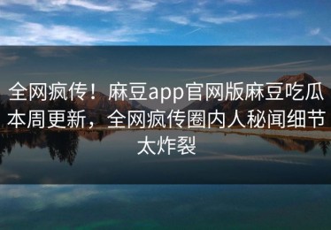 全网疯传！麻豆app官网版麻豆吃瓜本周更新，全网疯传圈内人秘闻细节太炸裂