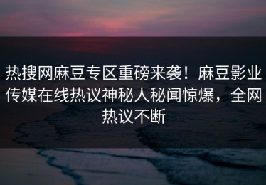 热搜网麻豆专区重磅来袭！麻豆影业传媒在线热议神秘人秘闻惊爆，全网热议不断