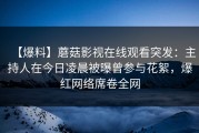 【爆料】蘑菇影视在线观看突发：主持人在今日凌晨被曝曾参与花絮，爆红网络席卷全网
