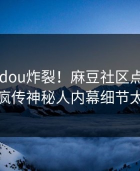 刚刚madou炸裂！麻豆社区点击揭秘，全网疯传神秘人内幕细节太炸裂