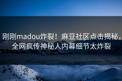 刚刚madou炸裂！麻豆社区点击揭秘，全网疯传神秘人内幕细节太炸裂