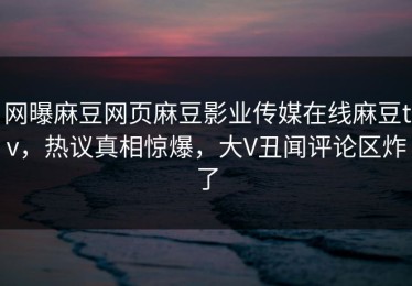 网曝麻豆网页麻豆影业传媒在线麻豆tv，热议真相惊爆，大V丑闻评论区炸了
