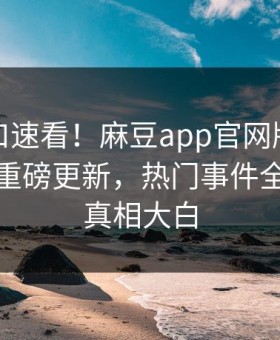麻豆入口速看！麻豆app官网版麻豆女神本周重磅更新，热门事件全网炸裂真相大白