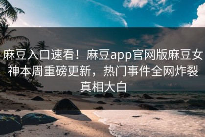 麻豆入口速看！麻豆app官网版麻豆女神本周重磅更新，热门事件全网炸裂真相大白