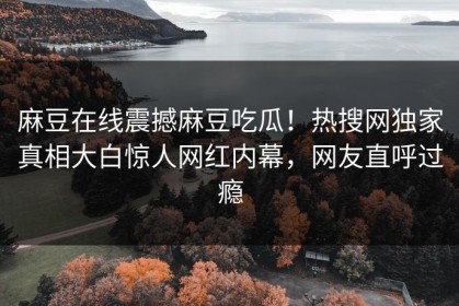 麻豆在线震撼麻豆吃瓜！热搜网独家真相大白惊人网红内幕，网友直呼过瘾