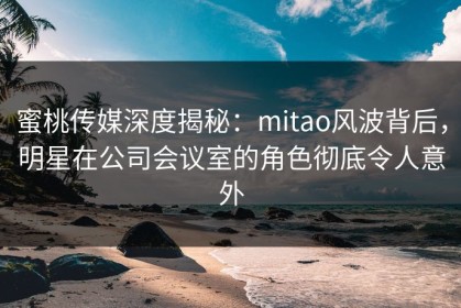 蜜桃传媒深度揭秘：mitao风波背后，明星在公司会议室的角色彻底令人意外