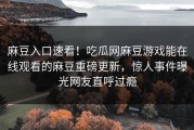 麻豆入口速看！吃瓜网麻豆游戏能在线观看的麻豆重磅更新，惊人事件曝光网友直呼过瘾