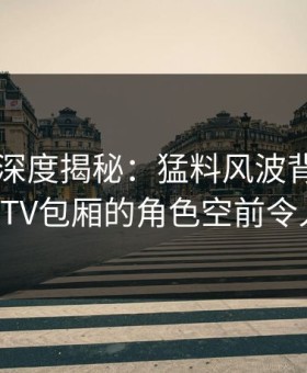 51爆料深度揭秘：猛料风波背后，明星在KTV包厢的角色空前令人意外