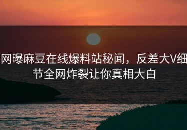网曝麻豆在线爆料站秘闻，反差大V细节全网炸裂让你真相大白