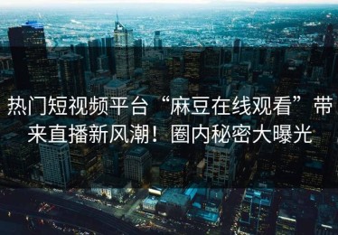 热门短视频平台“麻豆在线观看”带来直播新风潮！圈内秘密大曝光