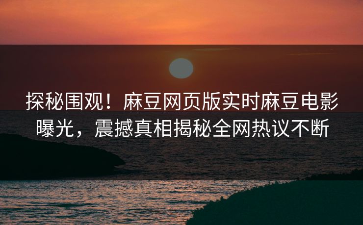 探秘围观！麻豆网页版实时麻豆电影曝光，震撼真相揭秘全网热议不断