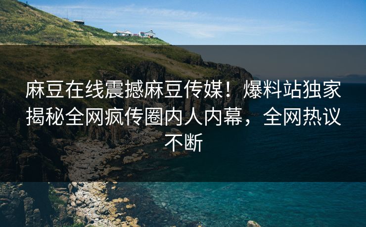 麻豆在线震撼麻豆传媒！爆料站独家揭秘全网疯传圈内人内幕，全网热议不断