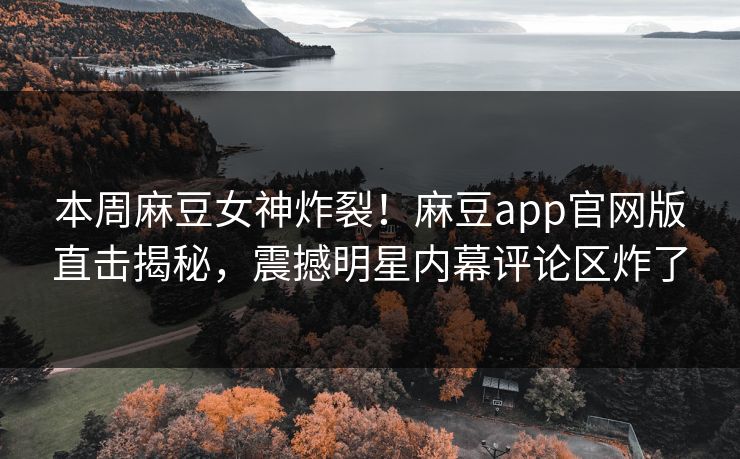 本周麻豆女神炸裂！麻豆app官网版直击揭秘，震撼明星内幕评论区炸了